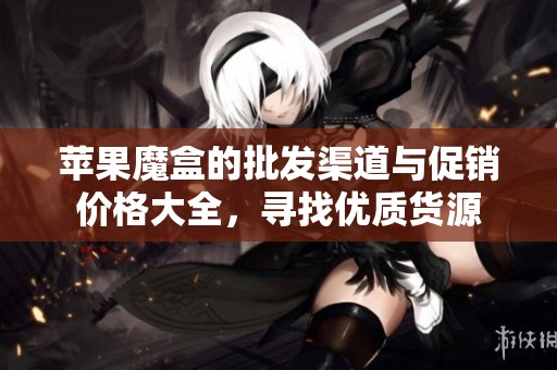 苹果魔盒的批发渠道与促销价格大全，寻找优质货源