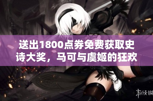 送出1800点券免费获取史诗大奖，马可与虞姬的狂欢时刻！