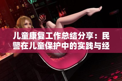 儿童康复工作总结分享：民警在儿童保护中的实践与经验总结