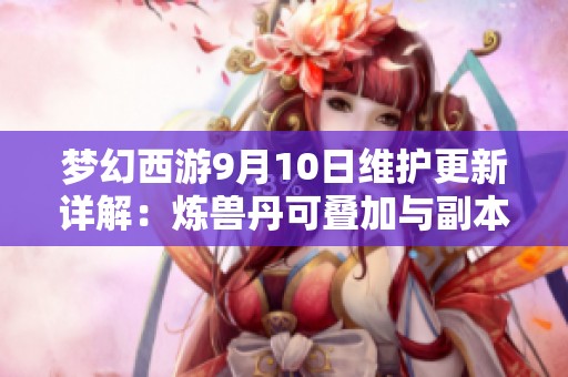 梦幻西游9月10日维护更新详解：炼兽丹可叠加与副本变更资讯