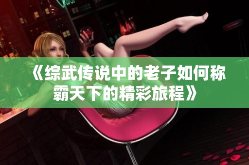 《综武传说中的老子如何称霸天下的精彩旅程》