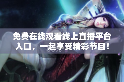 免费在线观看线上直播平台入口，一起享受精彩节目！