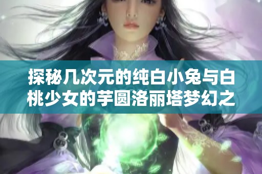 探秘几次元的纯白小兔与白桃少女的芋圆洛丽塔梦幻之旅