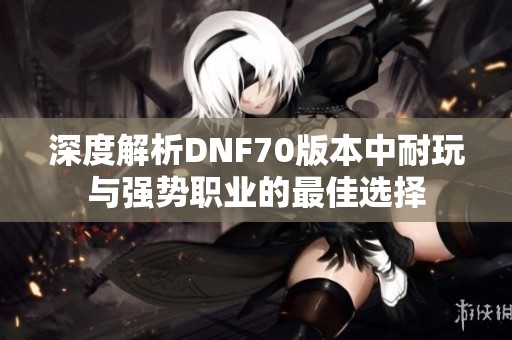 深度解析DNF70版本中耐玩与强势职业的最佳选择