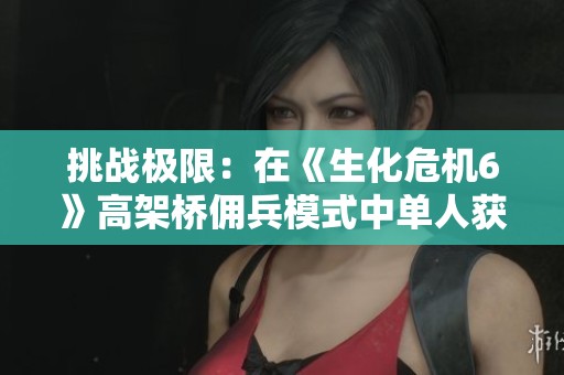 挑战极限：在《生化危机6》高架桥佣兵模式中单人获得136万分的攻略分享