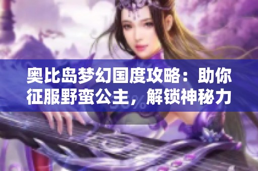 奥比岛梦幻国度攻略：助你征服野蛮公主，解锁神秘力量技巧解析