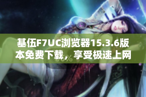 基伍F7UC浏览器15.3.6版本免费下载，享受极速上网体验