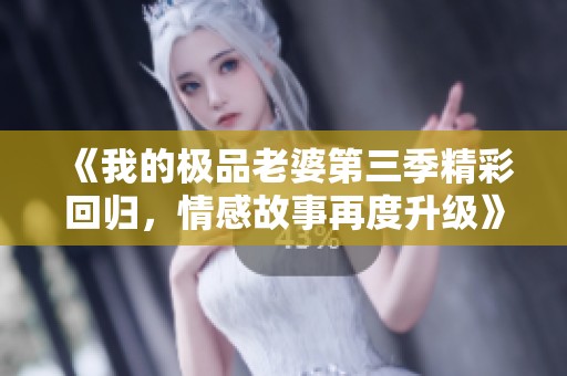 《我的极品老婆第三季精彩回归，情感故事再度升级》