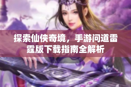 探索仙侠奇境，手游问道雷霆版下载指南全解析