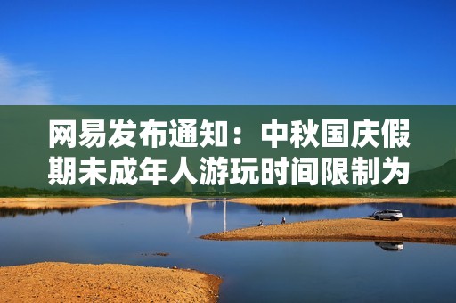 网易发布通知：中秋国庆假期未成年人游玩时间限制为每天一小时