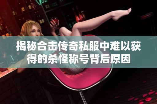 揭秘合击传奇私服中难以获得的杀怪称号背后原因