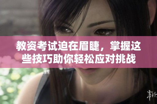 教资考试迫在眉睫，掌握这些技巧助你轻松应对挑战