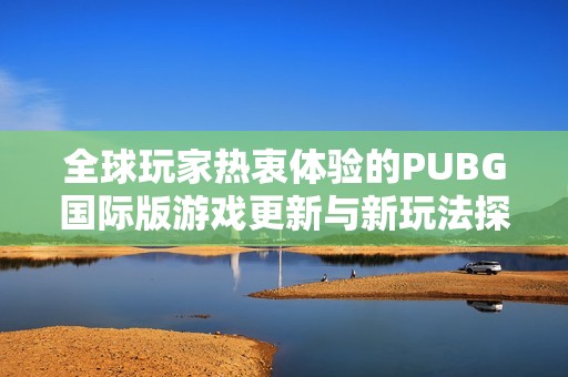 全球玩家热衷体验的PUBG国际版游戏更新与新玩法探索