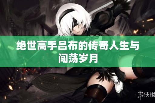 绝世高手吕布的传奇人生与闯荡岁月