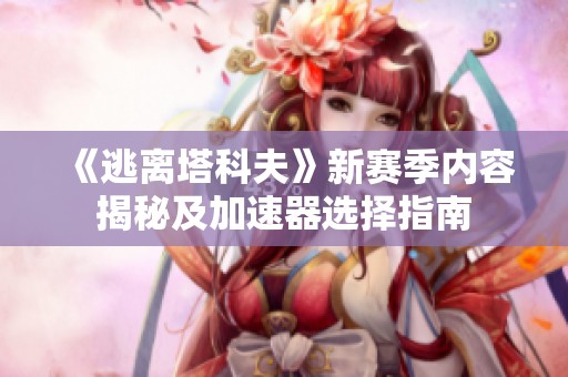 《逃离塔科夫》新赛季内容揭秘及加速器选择指南