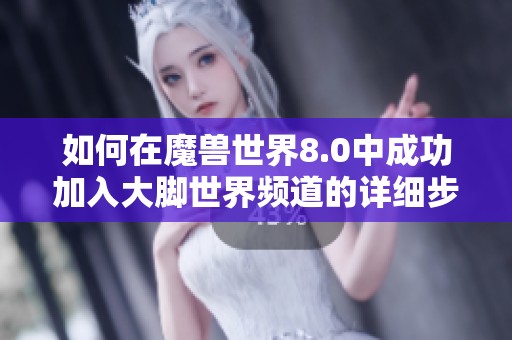 如何在魔兽世界8.0中成功加入大脚世界频道的详细步骤