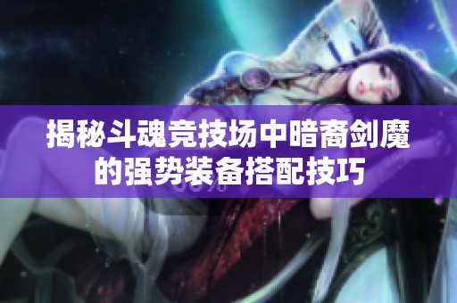 揭秘斗魂竞技场中暗裔剑魔的强势装备搭配技巧