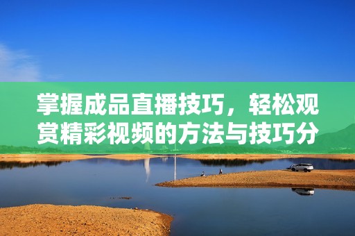 掌握成品直播技巧，轻松观赏精彩视频的方法与技巧分享