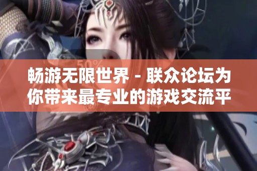 畅游无限世界 - 联众论坛为你带来最专业的游戏交流平台