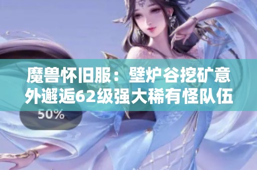 魔兽怀旧服：壁炉谷挖矿意外邂逅62级强大稀有怪队伍接连险恶翻车事件