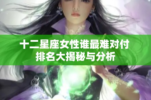 十二星座女性谁最难对付 排名大揭秘与分析