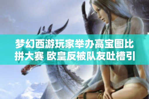 梦幻西游玩家举办高宝图比拼大赛 欧皇反被队友吐槽引热议