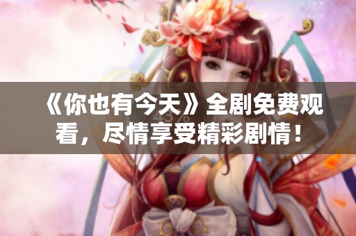 《你也有今天》全剧免费观看，尽情享受精彩剧情！