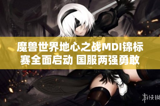 魔兽世界地心之战MDI锦标赛全面启动 国服两强勇敢出征