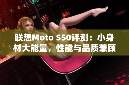 联想Moto S50评测：小身材大能量，性能与品质兼顾的手机选择
