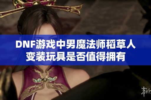 DNF游戏中男魔法师稻草人变装玩具是否值得拥有