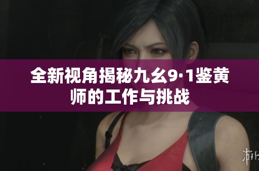 全新视角揭秘九幺9·1鉴黄师的工作与挑战