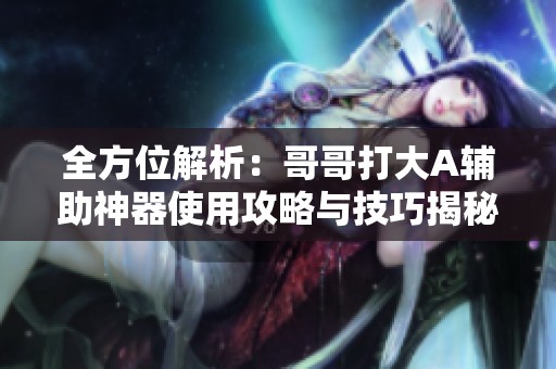 全方位解析：哥哥打大A辅助神器使用攻略与技巧揭秘