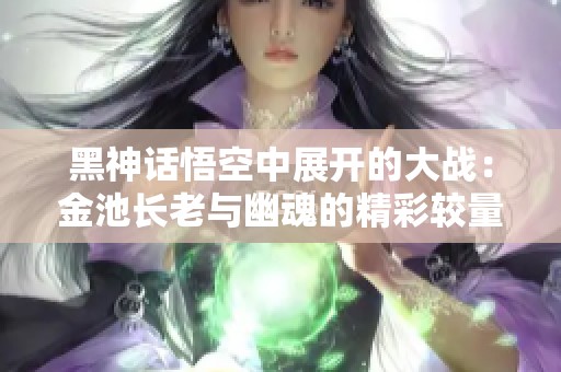 黑神话悟空中展开的大战：金池长老与幽魂的精彩较量