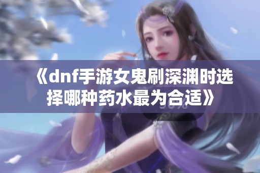 《dnf手游女鬼刷深渊时选择哪种药水最为合适》