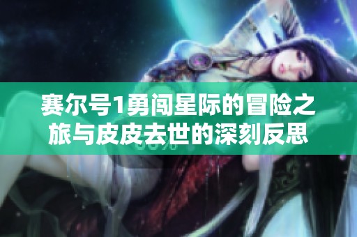 赛尔号1勇闯星际的冒险之旅与皮皮去世的深刻反思