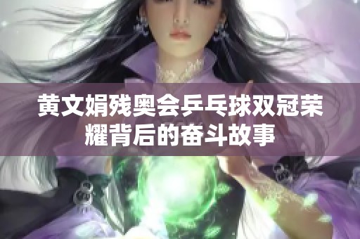 黄文娟残奥会乒乓球双冠荣耀背后的奋斗故事