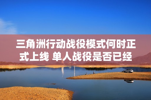 三角洲行动战役模式何时正式上线 单人战役是否已经发布