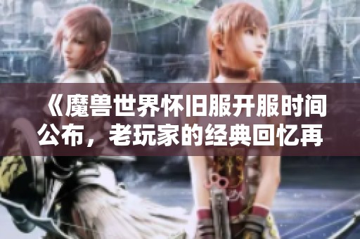 《魔兽世界怀旧服开服时间公布，老玩家的经典回忆再度启航！》