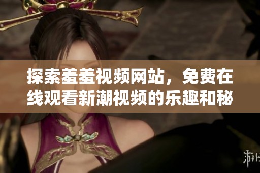 探索羞羞视频网站，免费在线观看新潮视频的乐趣和秘密