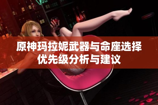 原神玛拉妮武器与命座选择优先级分析与建议