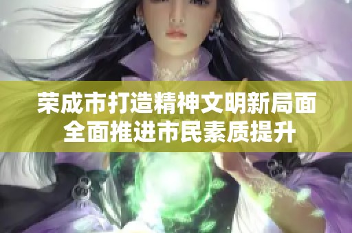 荣成市打造精神文明新局面 全面推进市民素质提升