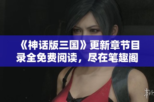 《神话版三国》更新章节目录全免费阅读，尽在笔趣阁岛！
