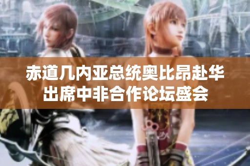 赤道几内亚总统奥比昂赴华出席中非合作论坛盛会