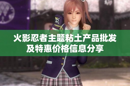 火影忍者主题粘土产品批发及特惠价格信息分享