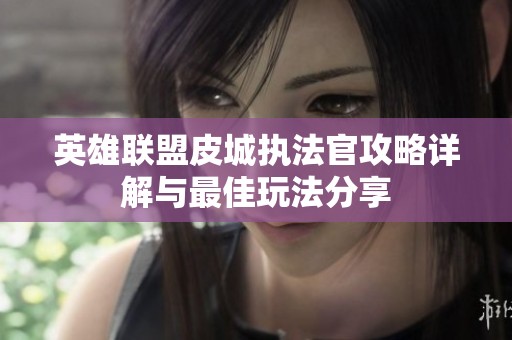 英雄联盟皮城执法官攻略详解与最佳玩法分享