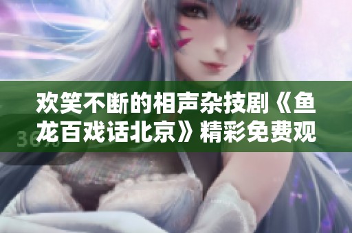 欢笑不断的相声杂技剧《鱼龙百戏话北京》精彩免费观看