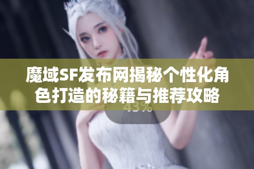 魔域SF发布网揭秘个性化角色打造的秘籍与推荐攻略