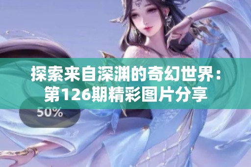 探索来自深渊的奇幻世界：第126期精彩图片分享