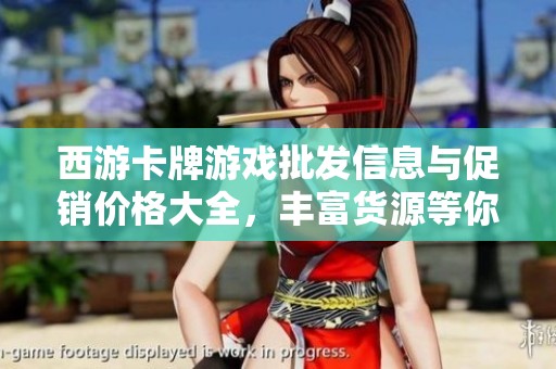 西游卡牌游戏批发信息与促销价格大全，丰富货源等你来选