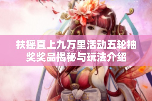 扶摇直上九万里活动五轮抽奖奖品揭秘与玩法介绍